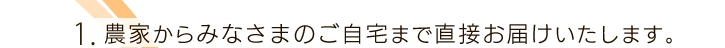 1.農家からみなさまのご自宅まで直接お届けいたします。